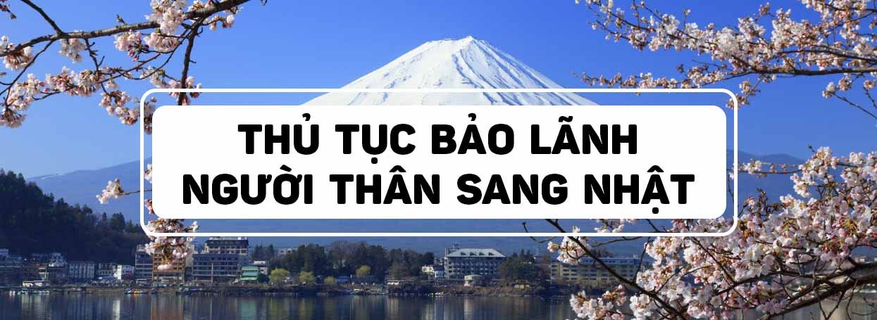 THỦ TỤC BẢO LÃNH NGƯỜI THÂN SANG NHẬT