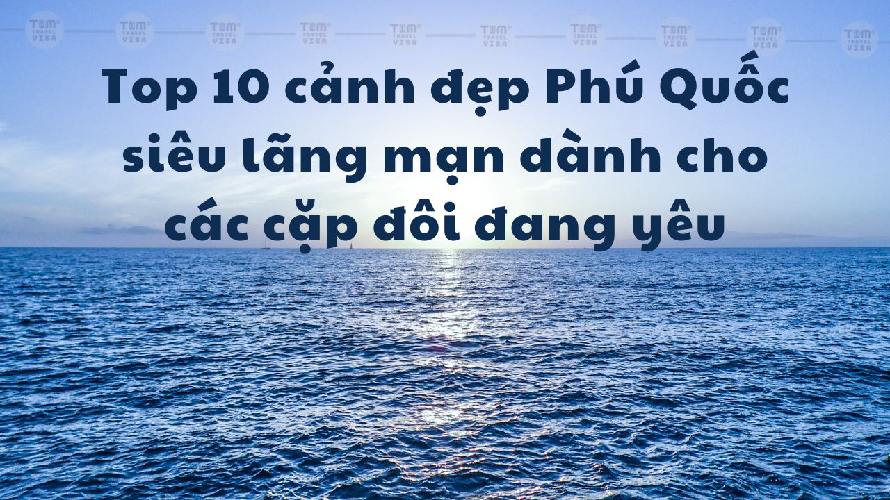 Top 10 cảnh đẹp Phú Quốc siêu lãng mạn dành cho các cặp đôi đang yêu