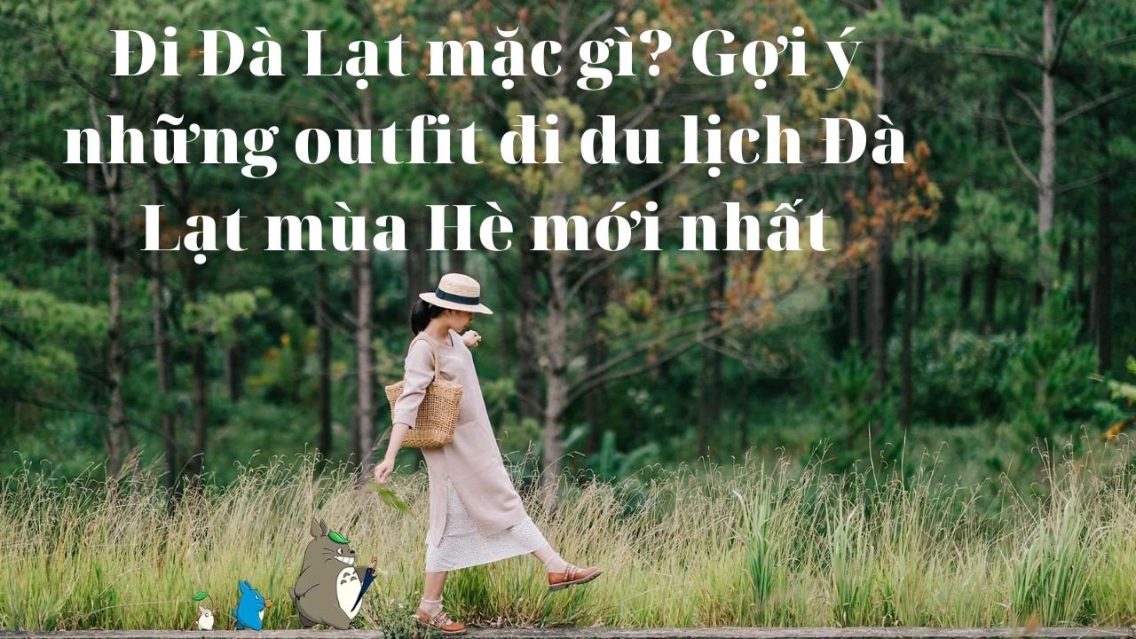 Đi Đà Lạt mặc gì? Gợi ý những outfit đi du lịch Đà Lạt mùa Hè mới nhất